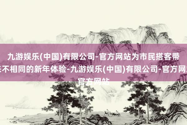九游娱乐(中国)有限公司-官方网站为市民搭客带来不相同的新年体验-九游娱乐(中国)有限公司-官方网站
