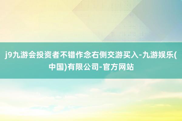 j9九游会投资者不错作念右侧交游买入-九游娱乐(中国)有限公司-官方网站