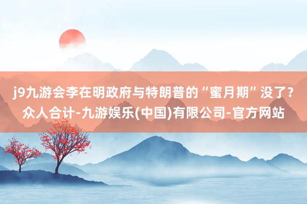 j9九游会李在明政府与特朗普的“蜜月期”没了？众人合计-九游娱乐(中国)有限公司-官方网站