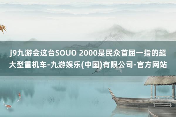 j9九游会这台SOUO 2000是民众首屈一指的超大型重机车-九游娱乐(中国)有限公司-官方网站
