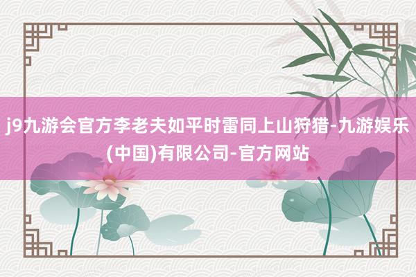 j9九游会官方李老夫如平时雷同上山狩猎-九游娱乐(中国)有限公司-官方网站