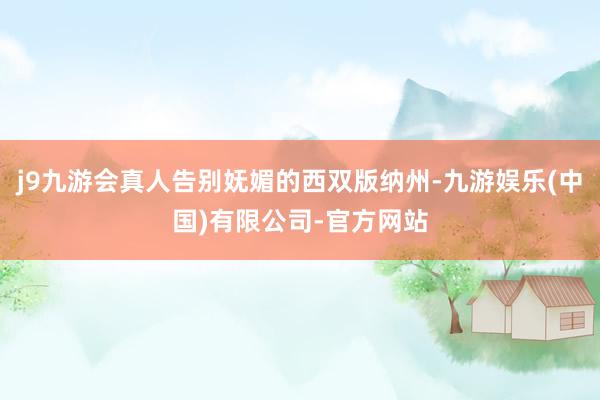 j9九游会真人告别妩媚的西双版纳州-九游娱乐(中国)有限公司-官方网站