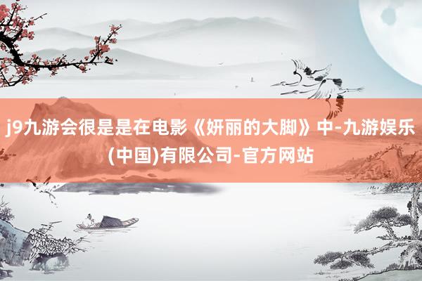 j9九游会很是是在电影《妍丽的大脚》中-九游娱乐(中国)有限公司-官方网站