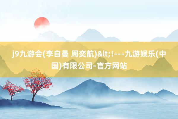 j9九游会(李自曼 周奕航)<!---九游娱乐(中国)有限公司-官方网站