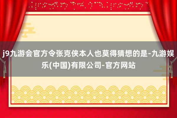 j9九游会官方令张克侠本人也莫得猜想的是-九游娱乐(中国)有限公司-官方网站