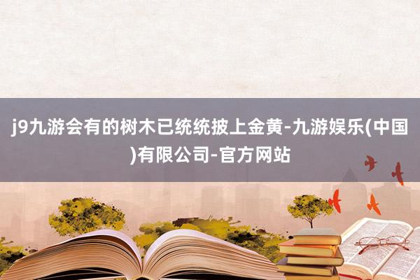 j9九游会有的树木已统统披上金黄-九游娱乐(中国)有限公司-官方网站
