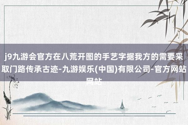 j9九游会官方在八荒开图的手艺字据我方的需要采取门路传承古迹-九游娱乐(中国)有限公司-官方网站