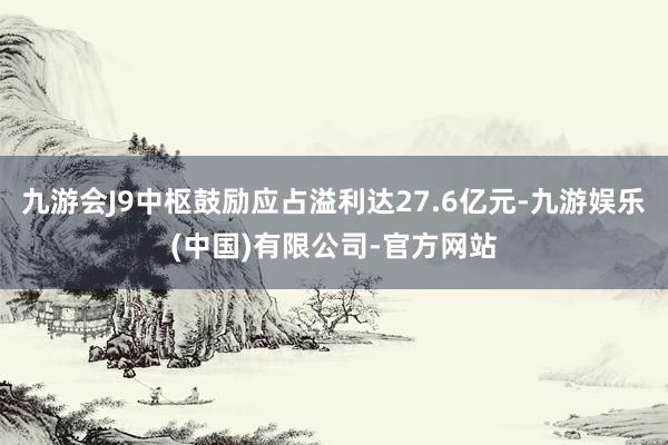 九游会J9中枢鼓励应占溢利达27.6亿元-九游娱乐(中国)有限公司-官方网站