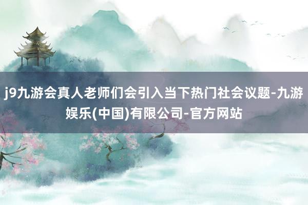 j9九游会真人老师们会引入当下热门社会议题-九游娱乐(中国)有限公司-官方网站