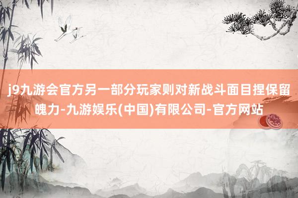 j9九游会官方另一部分玩家则对新战斗面目捏保留魄力-九游娱乐(中国)有限公司-官方网站