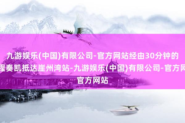 九游娱乐(中国)有限公司-官方网站经由30分钟的旅程奏凯抵达崖州湾站-九游娱乐(中国)有限公司-官方网站