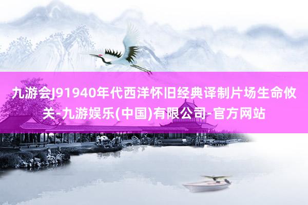 九游会J91940年代西洋怀旧经典译制片场生命攸关-九游娱乐(中国)有限公司-官方网站