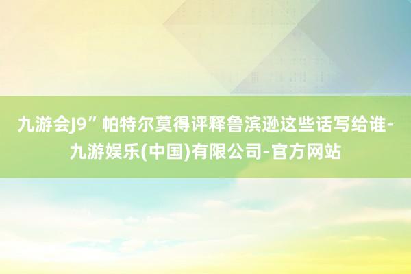 九游会J9”　　帕特尔莫得评释鲁滨逊这些话写给谁-九游娱乐(中国)有限公司-官方网站