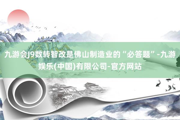 九游会J9数转智改是佛山制造业的“必答题”-九游娱乐(中国)有限公司-官方网站
