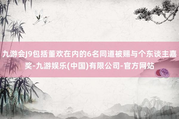 九游会J9包括董欢在内的6名同道被赐与个东谈主嘉奖-九游娱乐(中国)有限公司-官方网站