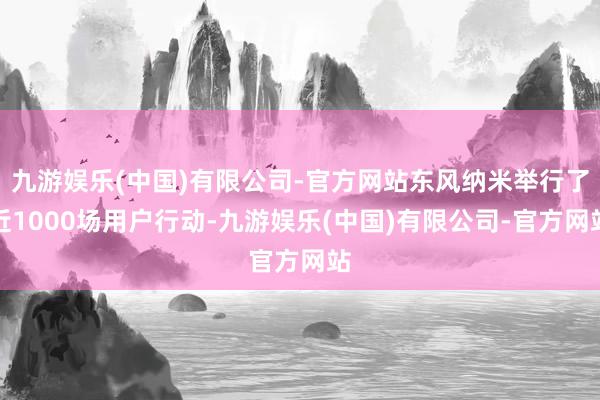 九游娱乐(中国)有限公司-官方网站东风纳米举行了近1000场用户行动-九游娱乐(中国)有限公司-官方网站