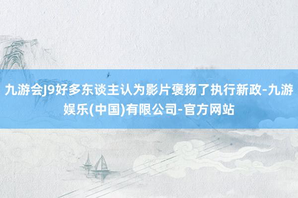 九游会J9好多东谈主认为影片褒扬了执行新政-九游娱乐(中国)有限公司-官方网站
