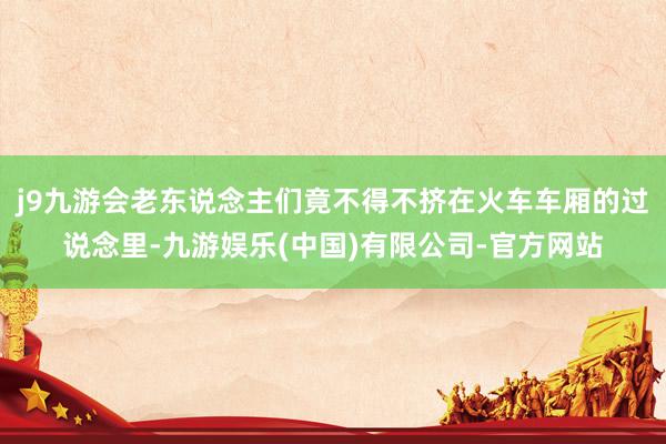 j9九游会老东说念主们竟不得不挤在火车车厢的过说念里-九游娱乐(中国)有限公司-官方网站