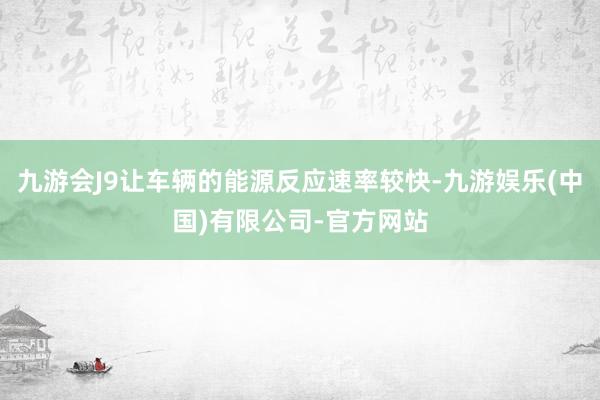 九游会J9让车辆的能源反应速率较快-九游娱乐(中国)有限公司-官方网站