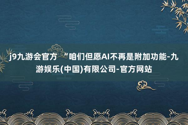 j9九游会官方  “咱们但愿AI不再是附加功能-九游娱乐(中国)有限公司-官方网站