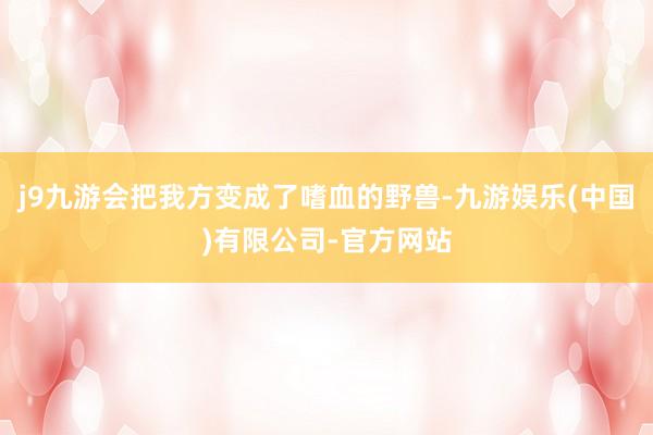j9九游会把我方变成了嗜血的野兽-九游娱乐(中国)有限公司-官方网站