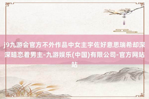 j9九游会官方不外作品中女主宇佐好意思瑞希却深深暗恋着男主-九游娱乐(中国)有限公司-官方网站