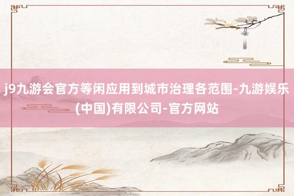 j9九游会官方等闲应用到城市治理各范围-九游娱乐(中国)有限公司-官方网站