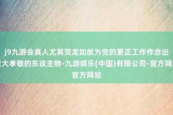 j9九游会真人尤其贺龙如故为党的更正工作作念出重大孝敬的东谈主物-九游娱乐(中国)有限公司-官方网站