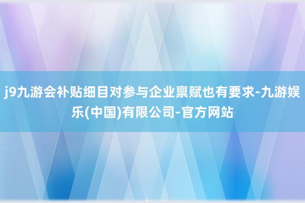 j9九游会补贴细目对参与企业禀赋也有要求-九游娱乐(中国)有限公司-官方网站