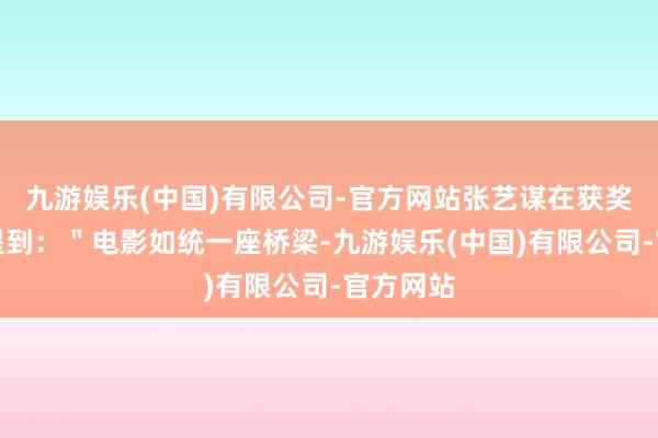 九游娱乐(中国)有限公司-官方网站张艺谋在获奖感言中提到：＂电影如统一座桥梁-九游娱乐(中国)有限公司-官方网站