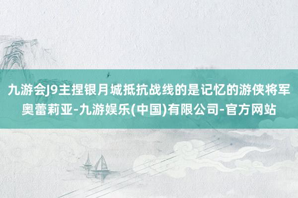 九游会J9主捏银月城抵抗战线的是记忆的游侠将军奥蕾莉亚-九游娱乐(中国)有限公司-官方网站