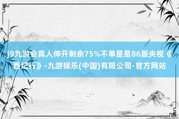 j9九游会真人伸开剩余75%不单是是86版央视《西纪行》-九游娱乐(中国)有限公司-官方网站