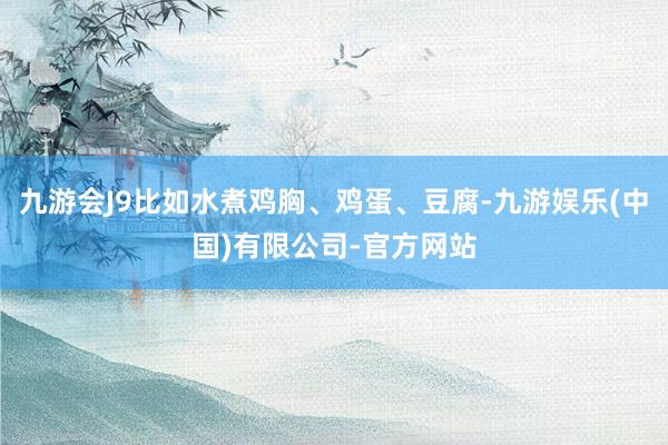 九游会J9比如水煮鸡胸、鸡蛋、豆腐-九游娱乐(中国)有限公司-官方网站