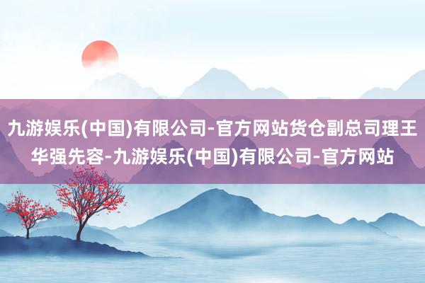 九游娱乐(中国)有限公司-官方网站货仓副总司理王华强先容-九游娱乐(中国)有限公司-官方网站
