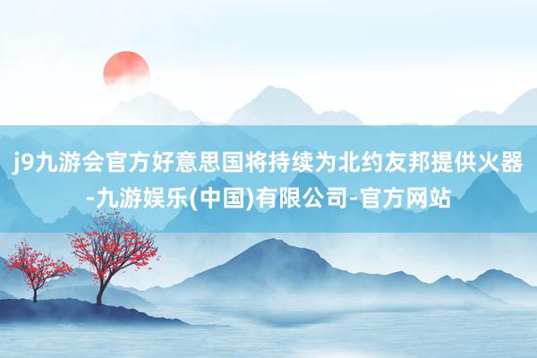 j9九游会官方好意思国将持续为北约友邦提供火器-九游娱乐(中国)有限公司-官方网站