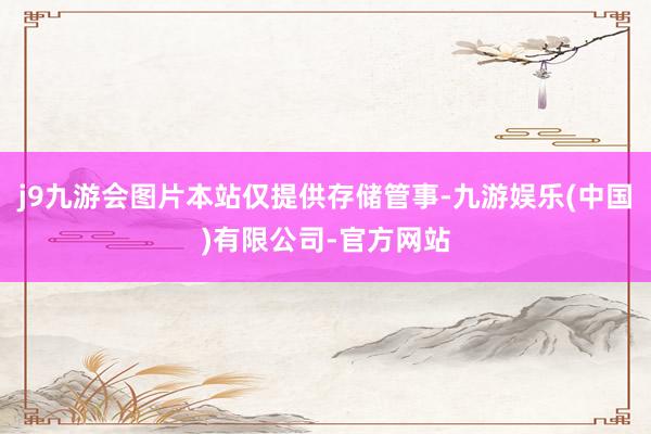 j9九游会图片本站仅提供存储管事-九游娱乐(中国)有限公司-官方网站