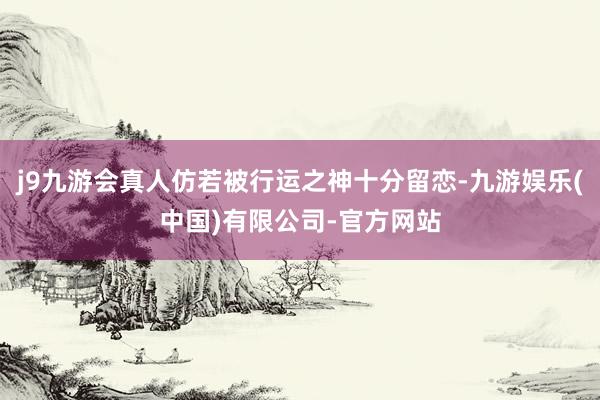 j9九游会真人仿若被行运之神十分留恋-九游娱乐(中国)有限公司-官方网站