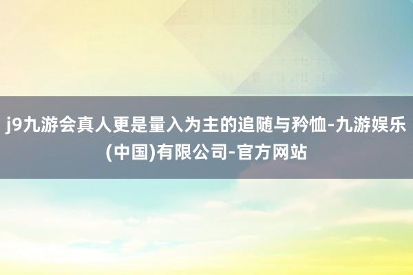 j9九游会真人更是量入为主的追随与矜恤-九游娱乐(中国)有限公司-官方网站