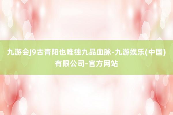 九游会J9古青阳也唯独九品血脉-九游娱乐(中国)有限公司-官方网站