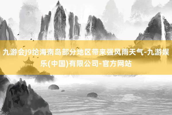 九游会J9给海南岛部分地区带来强风雨天气-九游娱乐(中国)有限公司-官方网站