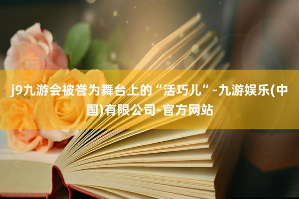 j9九游会被誉为舞台上的“活巧儿”-九游娱乐(中国)有限公司-官方网站