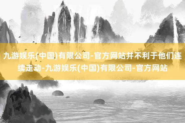 九游娱乐(中国)有限公司-官方网站并不利于他们连续走动-九游娱乐(中国)有限公司-官方网站
