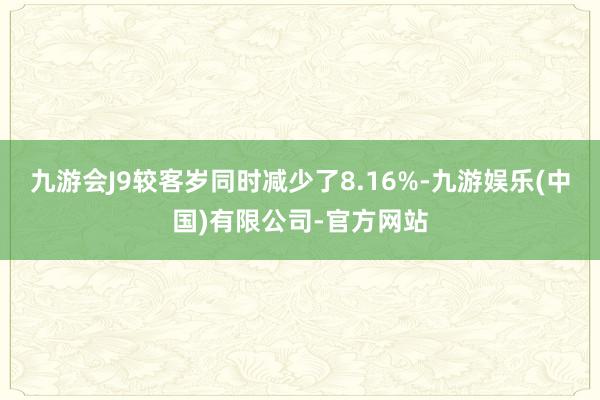 九游会J9较客岁同时减少了8.16%-九游娱乐(中国)有限公司-官方网站