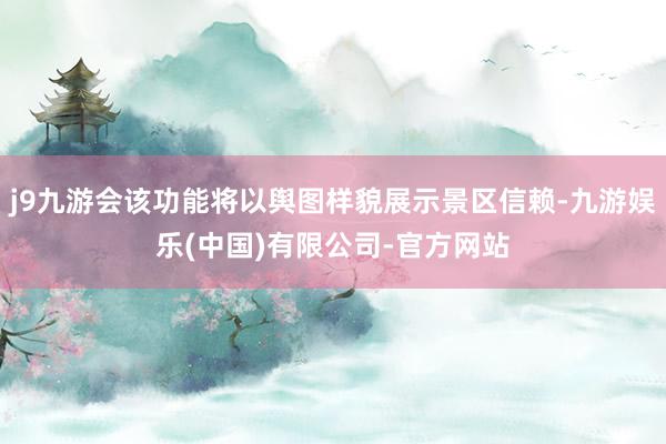 j9九游会该功能将以舆图样貌展示景区信赖-九游娱乐(中国)有限公司-官方网站