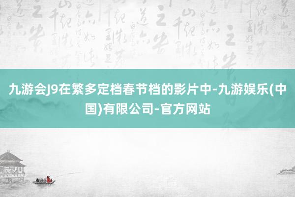 九游会J9在繁多定档春节档的影片中-九游娱乐(中国)有限公司-官方网站
