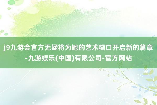 j9九游会官方无疑将为她的艺术糊口开启新的篇章-九游娱乐(中国)有限公司-官方网站