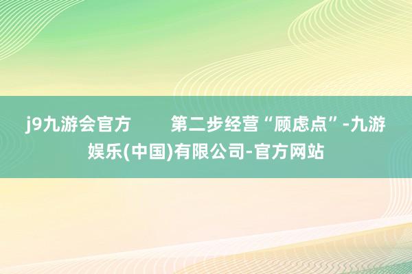 j9九游会官方        第二步经营“顾虑点”-九游娱乐(中国)有限公司-官方网站