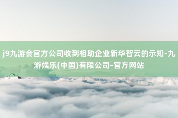 j9九游会官方公司收到相助企业新华智云的示知-九游娱乐(中国)有限公司-官方网站