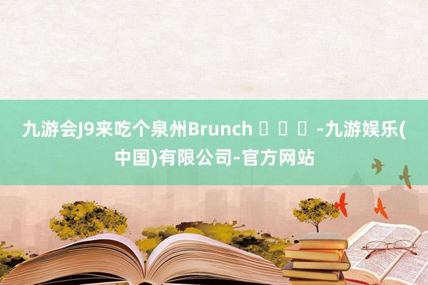 九游会J9来吃个泉州Brunch ​​​-九游娱乐(中国)有限公司-官方网站