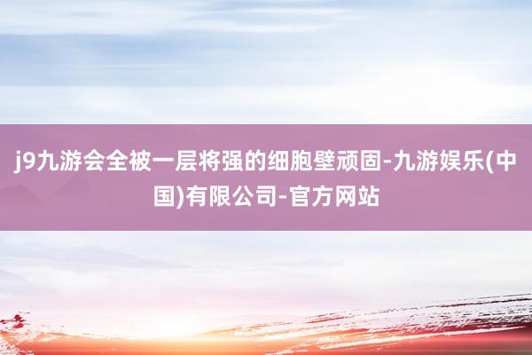j9九游会全被一层将强的细胞壁顽固-九游娱乐(中国)有限公司-官方网站